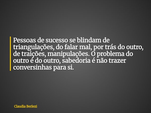 Pessoas de sucesso se blindam de triangulações, do falar mal, por trás do outro, de traições, manipulações. O problema do outro é do outro, sabedoria é não traz... Frase de Claudia Berlezi.