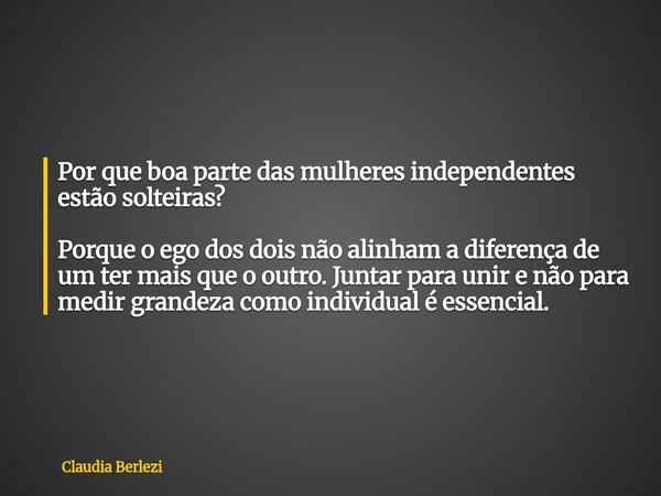 Por que boa parte das mulheres independentes estão solteiras? Porque o ego dos dois não alinham a diferença de um ter mais que o outro. Juntar para unir e não p... Frase de Claudia Berlezi.
