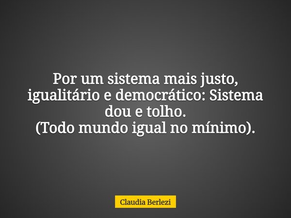 Por um sistema mais justo, igualitário e democrático: Sistema dou e tolho. (Todo mundo igual no mínimo).... Frase de Claudia Berlezi.