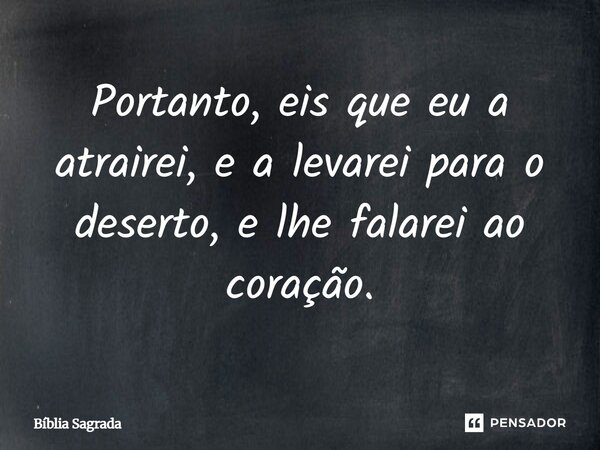 Portanto, eis que eu a atrairei, e a levarei para o deserto, e lhe falarei ao coração.... Frase de Bíblia Sagrada.