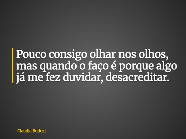 Pouco consigo olhar nos olhos, mas quando o faço é porque algo já me fez duvidar, desacreditar.... Frase de Claudia Berlezi.
