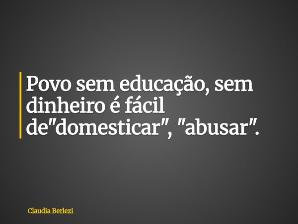 Povo sem educação, sem dinheiro é fácil de "domesticar", "abusar".... Frase de Claudia Berlezi.