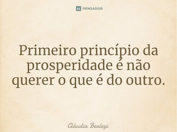 ⁠Primeiro princípio da prosperidade é não querer o que é do outro.... Frase de Claudia Berlezi.