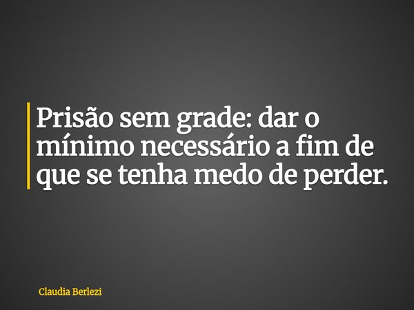 Prisão sem grade: dar o mínimo necessário a fim de que se tenha medo de perder.... Frase de Claudia Berlezi.