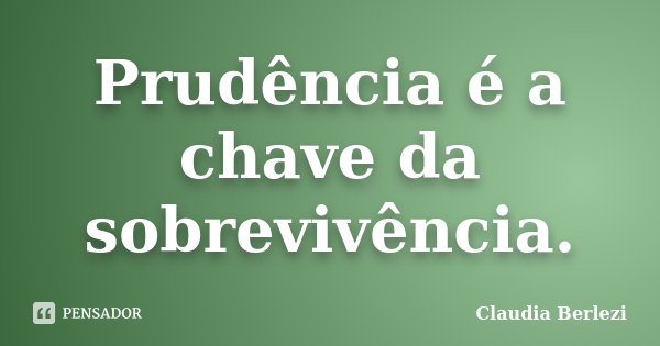 Prudência é a chave da sobrevivência.... Frase de Claudia Berlezi.