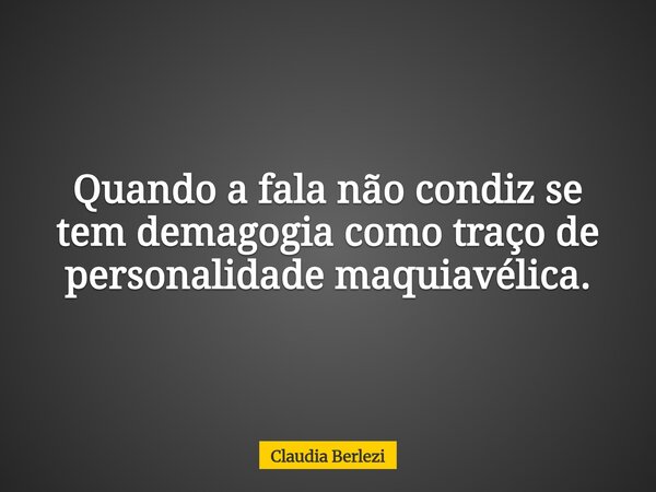 Quando a fala não condiz se tem demagogia como traço de personalidade maquiavélica.... Frase de Claudia Berlezi.