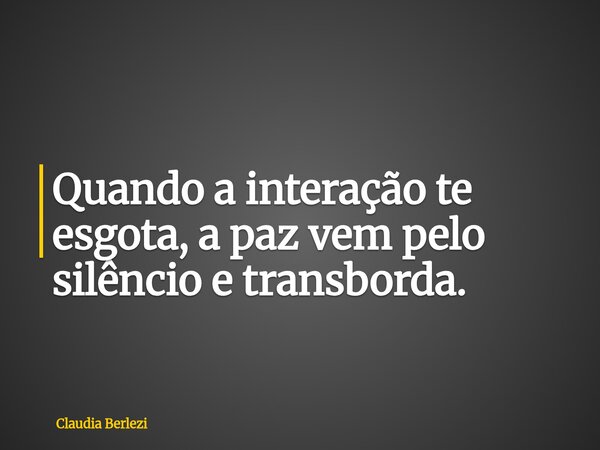 Quando a interação te esgota, a paz vem pelo silêncio e transborda.... Frase de Claudia Berlezi.