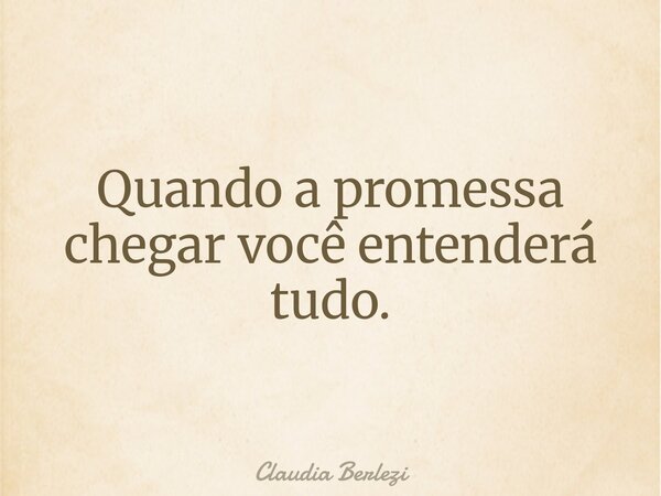 Quando a promessa chegar você entenderá tudo.... Frase de Claudia Berlezi.