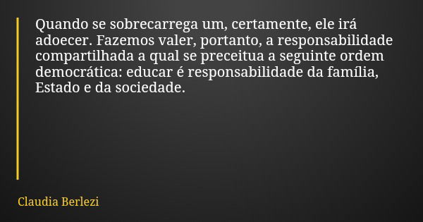 Quando se sobrecarrega um, certamente, ele irá adoecer. Fazemos valer, portanto, a responsabilidade compartilhada a qual se preceitua a seguinte ordem democráti... Frase de Claudia Berlezi.