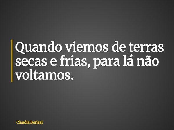 Quando viemos de terras secas e frias, para lá não voltamos.... Frase de Claudia Berlezi.