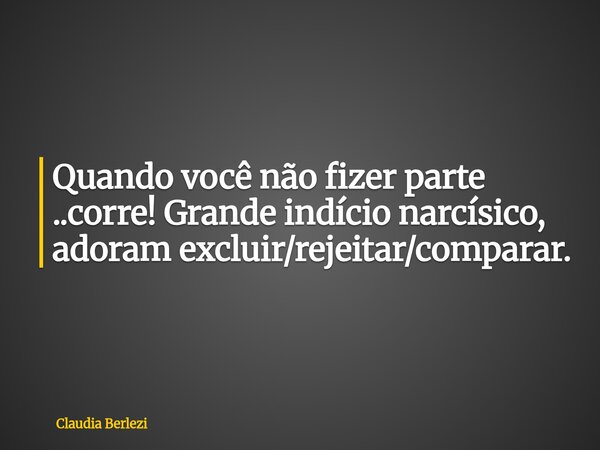 Quando você não fizer parte ..corre! Grande indício narcísico, adoram excluir/rejeitar/comparar.... Frase de Claudia Berlezi.
