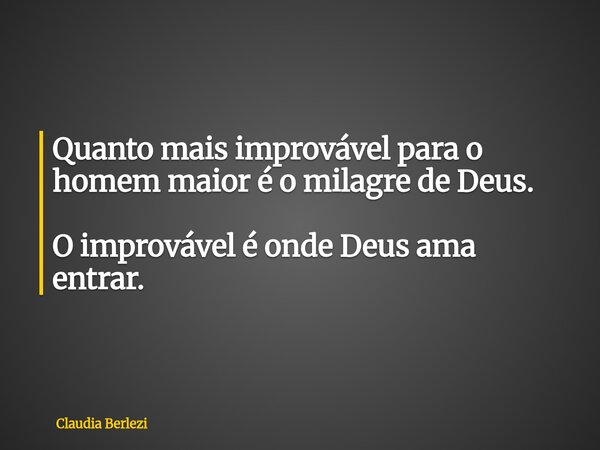 Quanto mais improvável para o homem maior é o milagre de Deus. O improvável é onde Deus ama entrar.... Frase de Claudia Berlezi.
