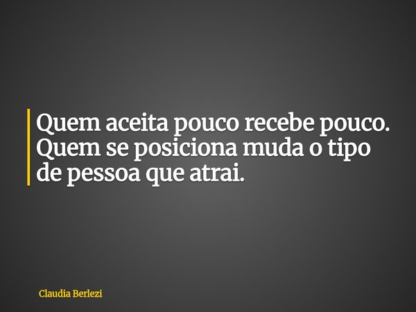 Quem aceita pouco recebe pouco. Quem se posiciona muda o tipo de pessoa que atrai.... Frase de Claudia Berlezi.