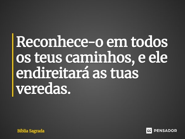 Reconhece-o em todos os teus caminhos, e ele endireitará as tuas veredas.... Frase de Bíblia Sagrada.