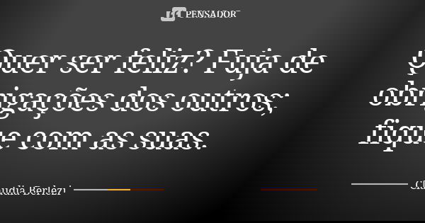 Quer ser feliz? Fuja de obrigações dos outros; fique com as suas.... Frase de Claudia Berlezi.