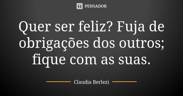 Quer ser feliz? Fuja de obrigações dos outros; fique com as suas.... Frase de Claudia Berlezi.