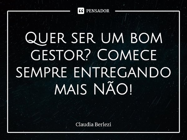 ⁠Quer ser um bom gestor? Comece sempre entregando mais NÃO!... Frase de Claudia Berlezi.