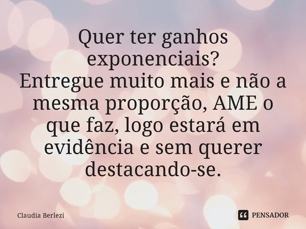 ⁠Quer ter ganhos exponenciais?
Entregue muito mais e não a mesma proporção, AME o que faz, logo estará em evidência e sem querer destacando-se.... Frase de Claudia Berlezi.