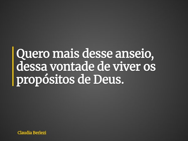 Quero mais desse anseio, dessa vontade de viver os propósitos de Deus.... Frase de Claudia Berlezi.