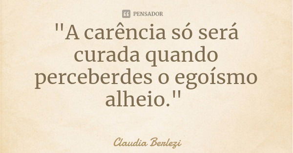 "A carência só será curada quando perceberdes o egoísmo alheio."... Frase de Claudia Berlezi.