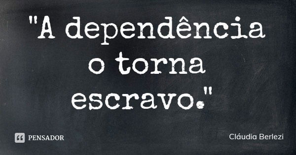"A dependência o torna escravo."... Frase de Cláudia Berlezi.