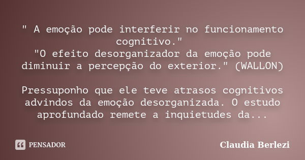 " A emoção pode interferir no funcionamento cognitivo." "O efeito desorganizador da emoção pode diminuir a percepção do exterior." (WALLON) ... Frase de Claudia Berlezi.