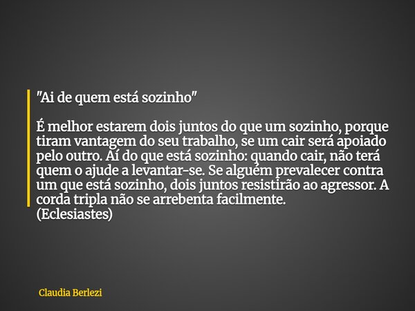 "Ai de quem está sozinho" É melhor estarem dois juntos do que um sozinho, porque tiram vantagem do seu trabalho, se um cair será apoiado pelo outro. A... Frase de Claudia Berlezi.