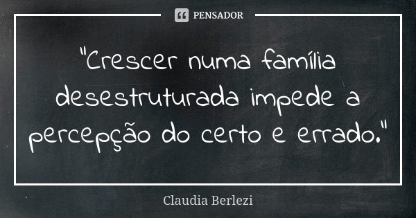 "Crescer numa família desestruturada impede a percepção do certo e errado."... Frase de Claudia Berlezi.