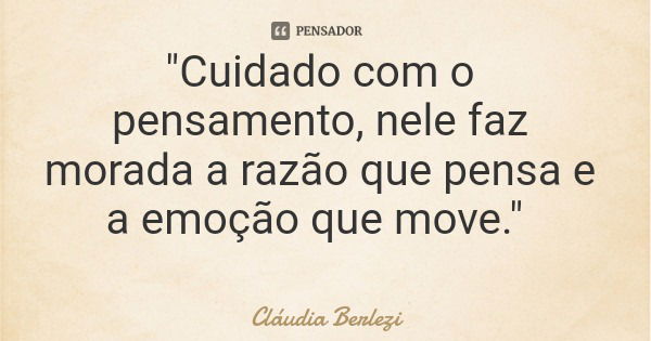 "Cuidado com o pensamento, nele faz morada a razão que pensa e a emoção que move."... Frase de Cláudia Berlezi.