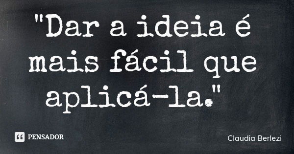 "Dar a ideia é mais fácil que aplicá-la."... Frase de Claudia Berlezi.