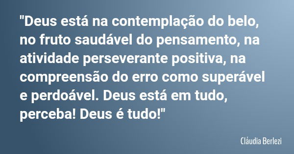 "Deus está na contemplação do belo, no fruto saudável do pensamento, na atividade perseverante positiva, na compreensão do erro como superável e perdoável.... Frase de Cláudia Berlezi.