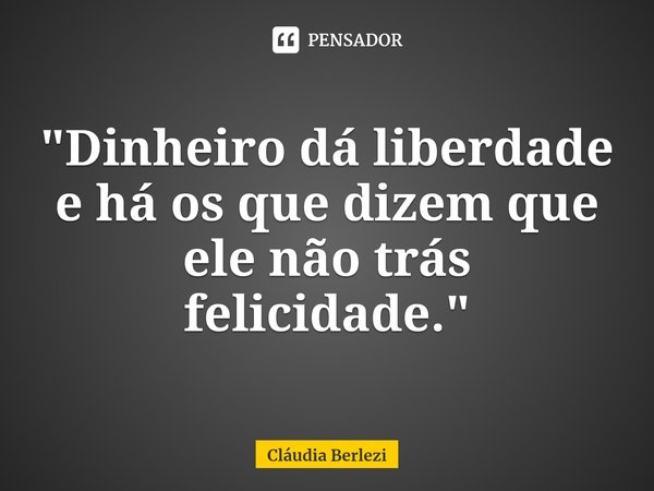 ⁠"Dinheiro dá liberdade e há os que dizem que ele não trás felicidade."... Frase de Cláudia Berlezi.