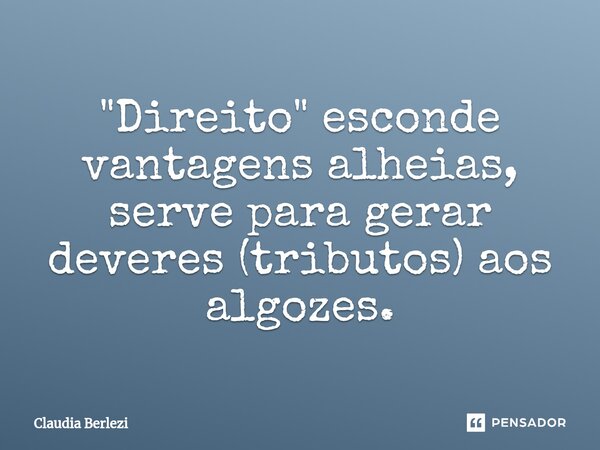 "⁠Direito" esconde vantagens alheias, serve para gerar deveres (tributos) aos algozes.... Frase de Claudia Berlezi.