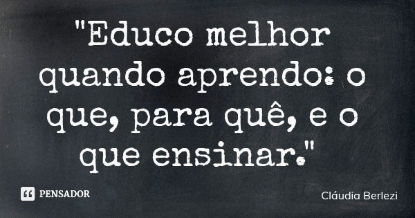 "Educo melhor quando aprendo: o que, para quê, e o que ensinar."... Frase de Cláudia Berlezi.