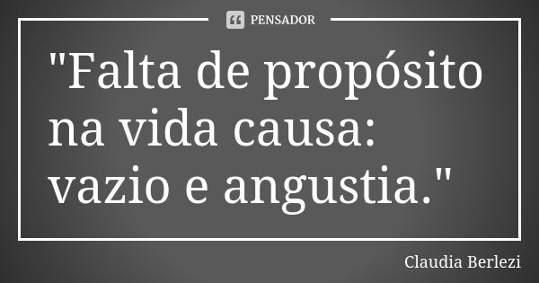 "Falta de propósito na vida causa: vazio e angustia."... Frase de Claudia Berlezi.