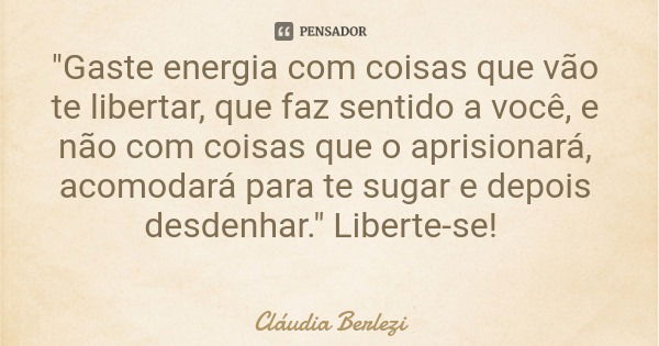 "Gaste energia com coisas que vão te libertar, que faz sentido a você, e não com coisas que o aprisionará, acomodará para te sugar e depois desdenhar."... Frase de Cláudia Berlezi.