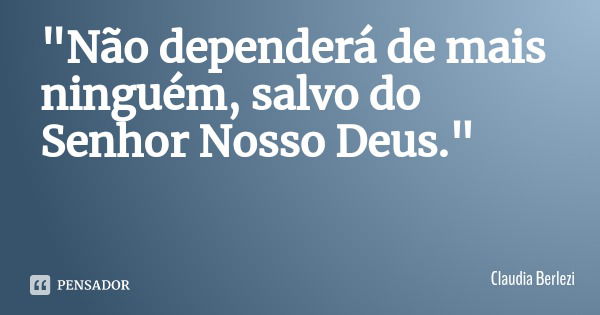 "Não dependerá de mais ninguém, salvo do Senhor Nosso Deus."... Frase de Claudia Berlezi.