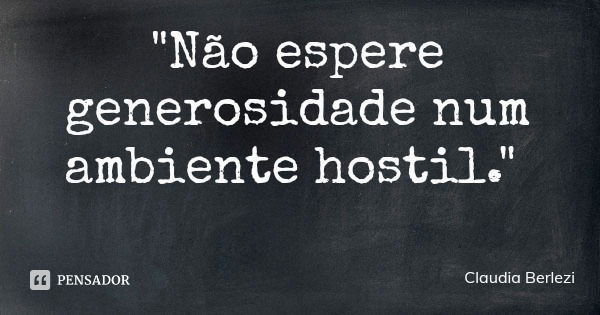 "Não espere generosidade num ambiente hostil."... Frase de Claudia Berlezi.