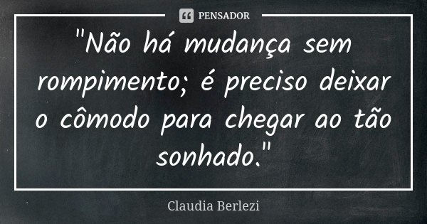 "Não há mudança sem rompimento; é preciso deixar o cômodo para chegar ao tão sonhado."... Frase de Claudia Berlezi.