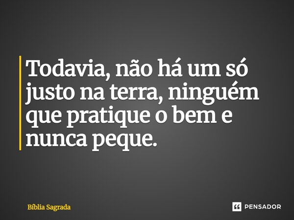 Todavia, não há um só justo na terra, ninguém que pratique o bem e nunca peque.... Frase de Bíblia Sagrada.