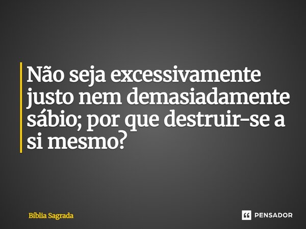 Não seja excessivamente justo nem demasiadamente sábio; por que destruir-se a si mesmo?... Frase de Bíblia Sagrada.