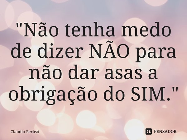 ⁠"Não tenha medo de dizer NÃO para não dar asas a obrigação do SIM."... Frase de Claudia Berlezi.