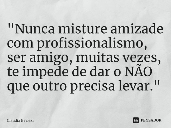 "⁠Nunca misture amizade com profissionalismo, ser amigo, muitas vezes, te impede de dar o NÃO que outro precisa levar."... Frase de Claudia Berlezi.