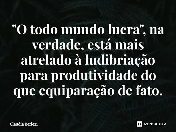 "O todo mundo lucra", na verdade, está mais atrelado à ludibriação para produtividade do que equiparação de fato.... Frase de Claudia Berlezi.