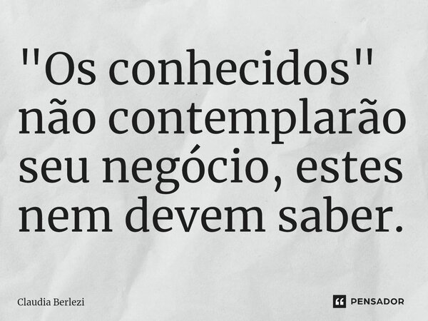 ⁠"Os conhecidos" não contemplarão seu negócio, estes nem devem saber.... Frase de Claudia Berlezi.