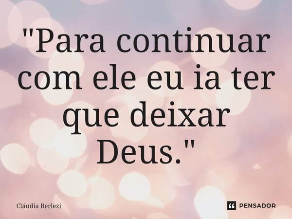 ⁠"Para continuar com ele eu ia ter que deixar Deus."... Frase de Claudia Berlezi.