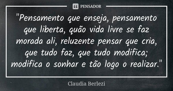 "Pensamento que enseja, pensamento que liberta, quão vida livre se faz morada ali, reluzente pensar que cria, que tudo faz, que tudo modifica; modifica o s... Frase de Cláudia Berlezi.