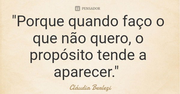 "Porque quando faço o que não quero, o propósito tende a aparecer."... Frase de Cláudia Berlezi.