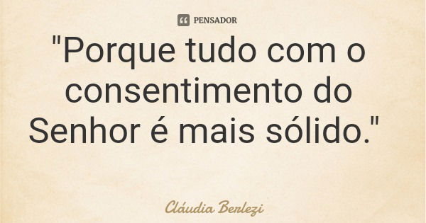 "Porque tudo com o consentimento do Senhor é mais sólido."... Frase de Cláudia Berlezi.