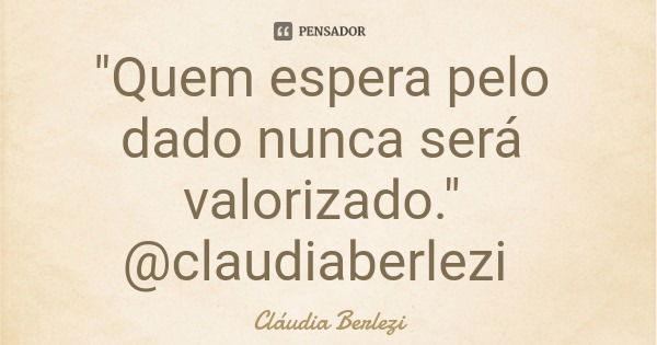 "Quem espera pelo dado nunca será valorizado." @claudiaberlezi... Frase de Cláudia Berlezi.